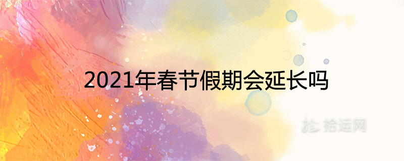 Will the Spring Festival holiday be extended in 2021?